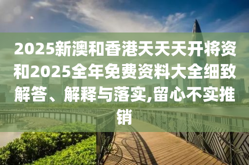 2025新澳和香港天天天开将资和2025全年免费资料大全细致解答、解释与落实,留心不实推销