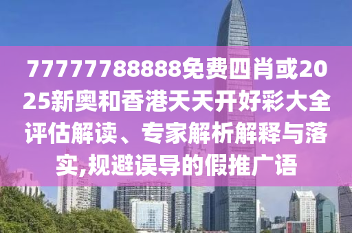 77777788888免费四肖或2025新奥和香港天天开好彩大全评估解读、专家解析解释与落实,规避误导的假推广语